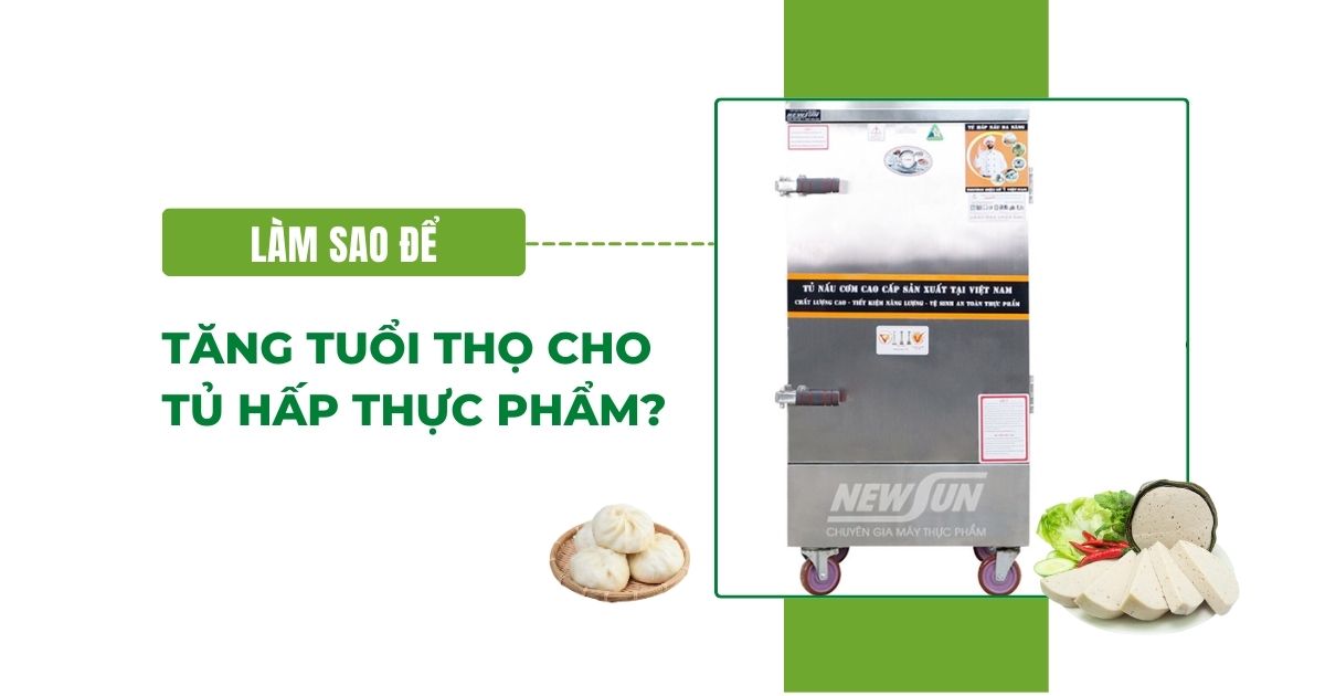 Làm sao để tăng tuổi thọ cho tủ hấp thực phẩm?