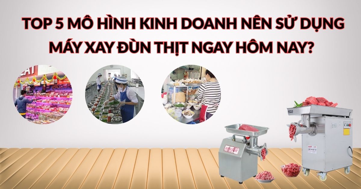 Top 5 mô hình kinh doanh nên sử dụng máy xay thịt